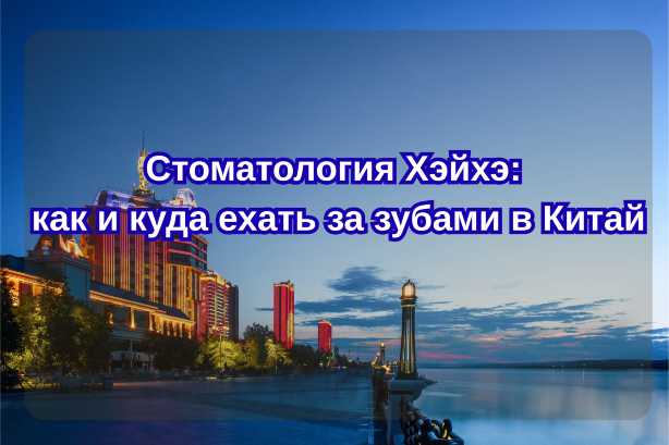 Стоматология Хэйхэ 2026: как и куда ехать за зубами в Китай| Trip.com