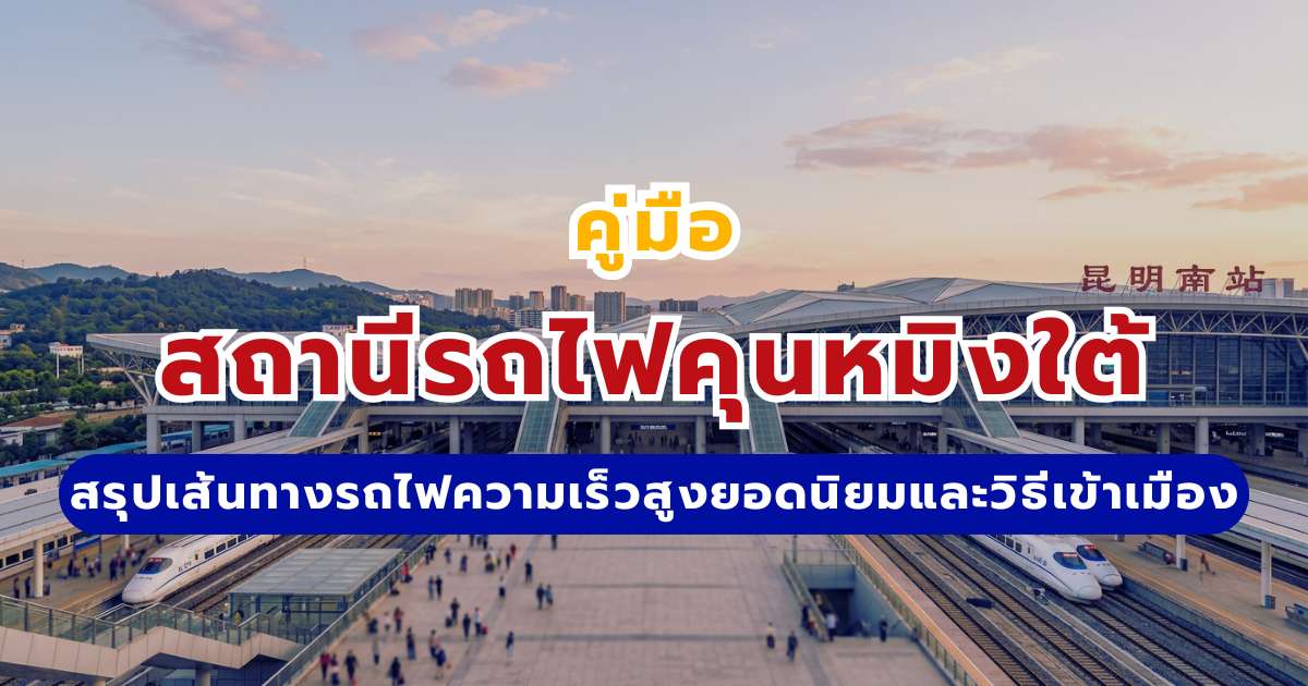 คู่มือสถานีรถไฟคุนหมิงใต้ 2569 สรุปเส้นทางรถไฟความเร็วสูงยอดนิยม วิธีเดินทางเข้าเมืองและจองตั๋ว