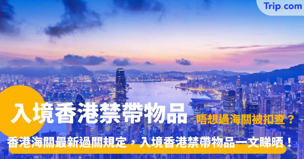 入境香港禁帶物品 | 最新海關通關受管制及違禁品清單懶人包 | Trip.com