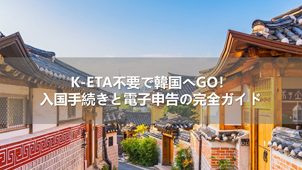 K-ETA不要で韓国へGO！入国手続きと電子申告の完全ガイド