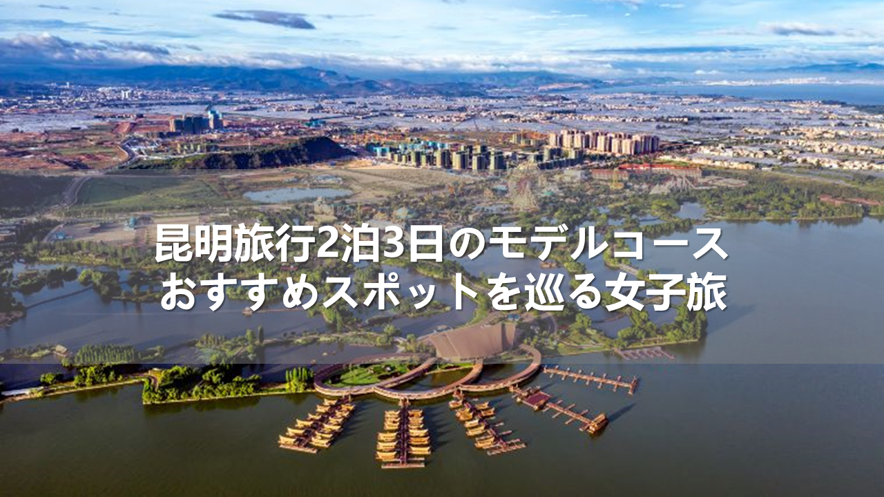 昆明旅行2泊3日のモデルコース!おすすめスポットを巡る女子旅
