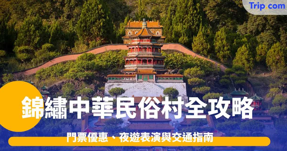 2026錦繡中華民俗村全攻略：門票優惠、夜遊表演與交通指南 | Trip.com