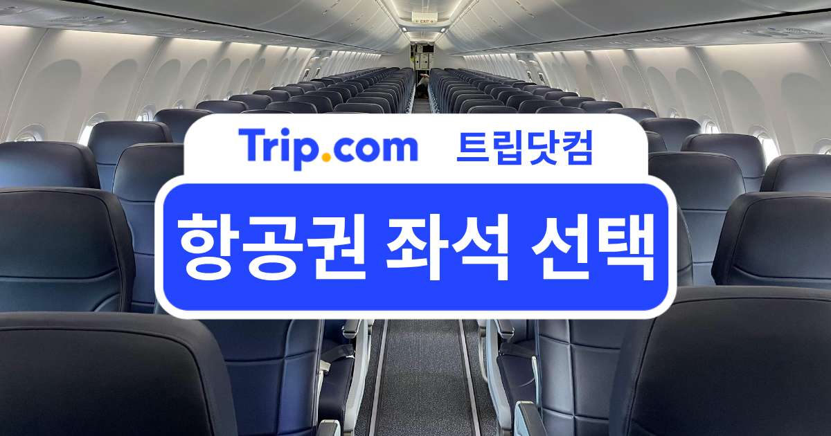 항공권 좌석 선택 언제부터 가능할까? 좌석 지정 시기&비용 | 트립닷컴