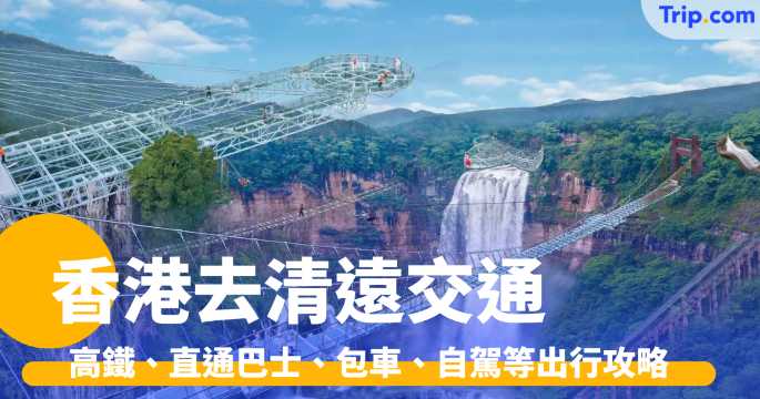 香港去清遠交通方法 2026：高鐵、直通巴士、包車、自駕等出行攻略 | Trip.com