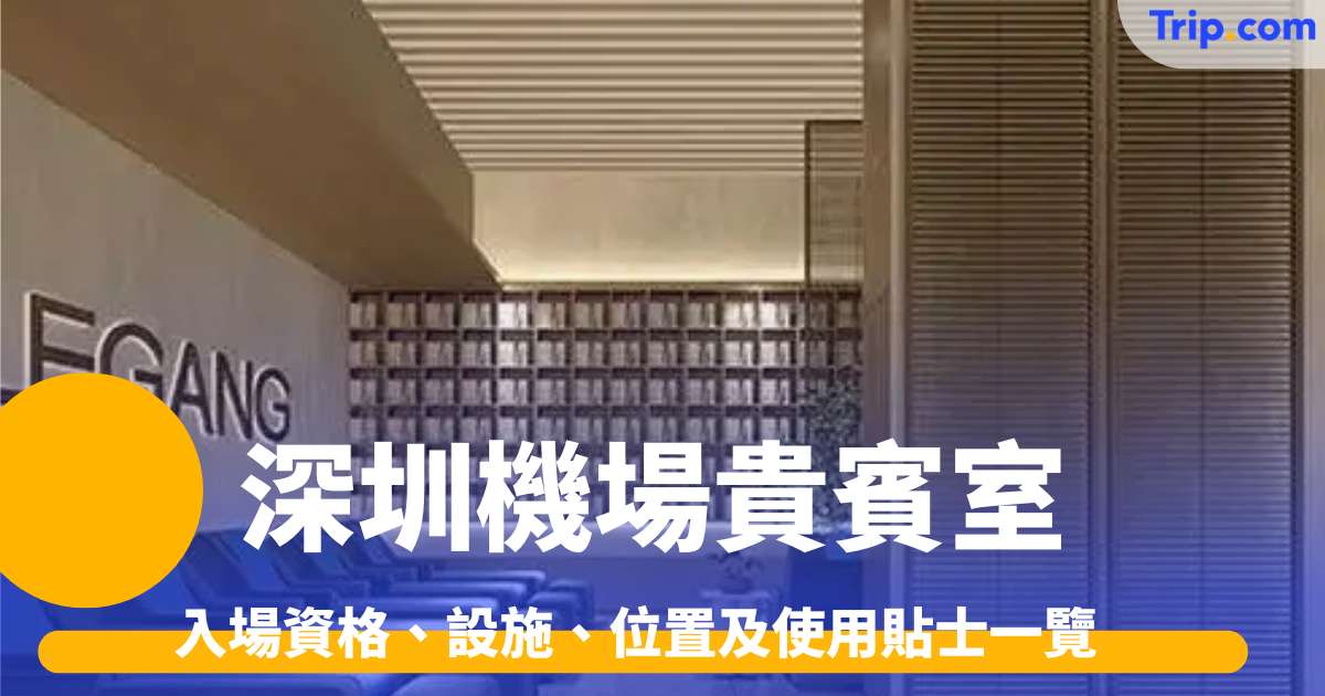 深圳機場貴賓室2026 入場資格、設施、位置及使用貼士一覽 | Trip.com