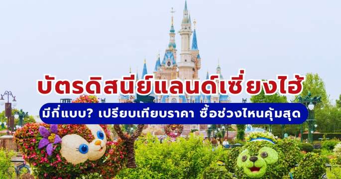 บัตรดิสนีย์แลนด์เซี่ยงไฮ้มีกี่แบบ? เทียบราคา ซื้อช่วงไหนคุ้มสุด