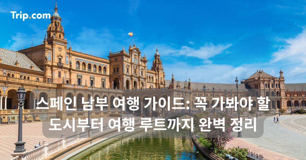 스페인 남부 여행: 꼭 가봐야 할 도시부터 여행 루트까지 | 트립닷컴