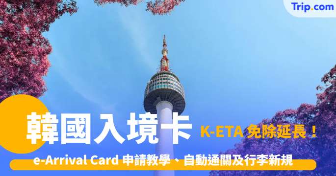 韓國入境卡2026 e-Arrival Card 申請教學、SeS申請、K-ETA 免除延長、自動通關及行李新規 | Trip.com