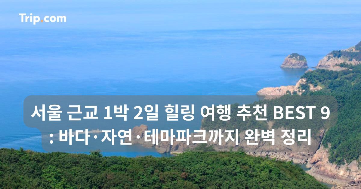 서울 근교 1박 2일 힐링 여행 추천 BEST 9: 바다·자연 | 트립닷컴