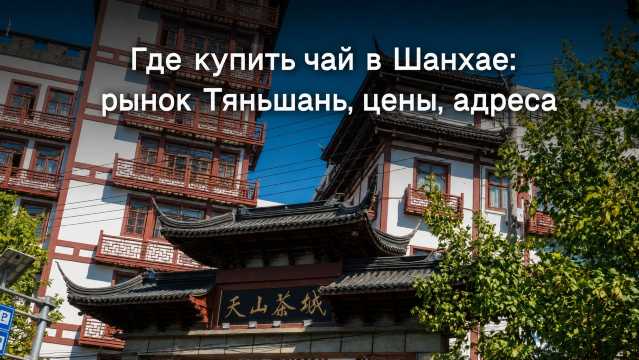  Где купить чай в Шанхае: рынок Тяньшань, цены, адреса  | Trip.com