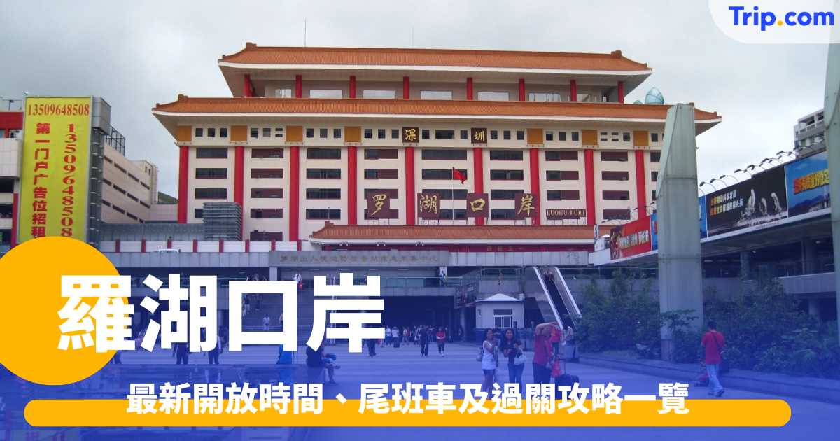 羅湖口岸 2026 最新開放時間、尾班車及過關攻略一覽 | Trip.com