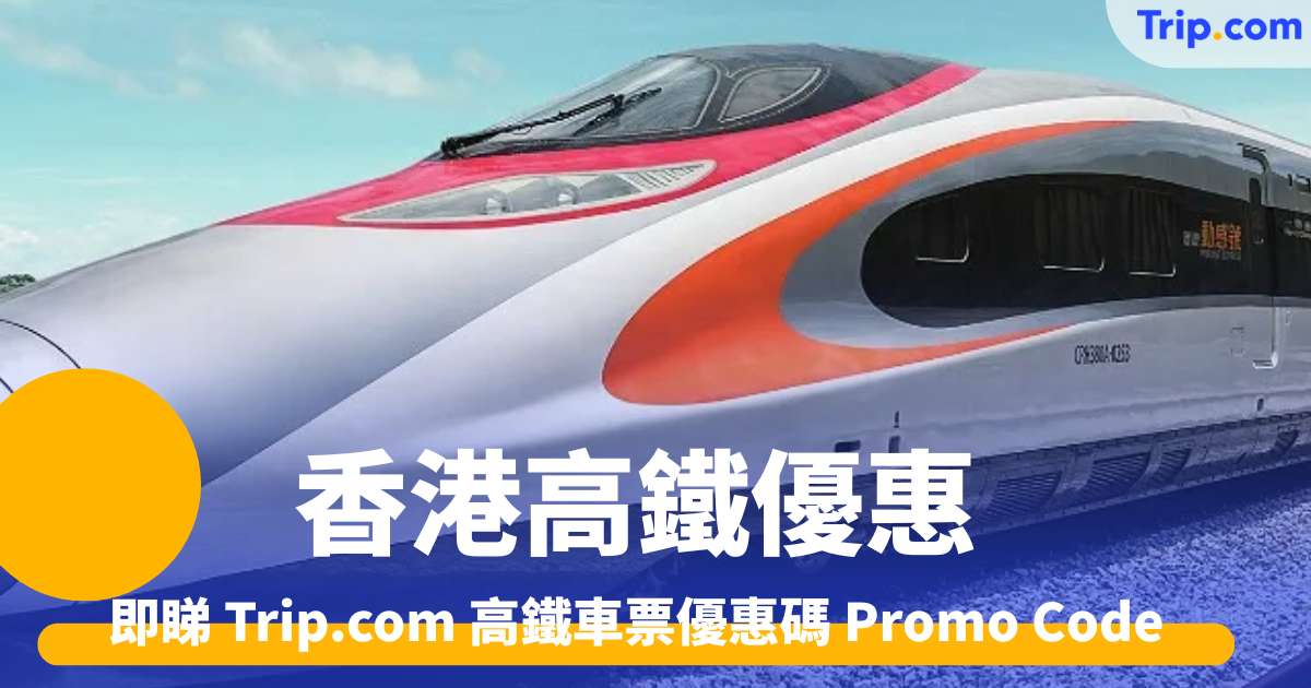 香港高鐵優惠！最新 Trip.com 高鐵車票優惠碼 Promo Code | Trip.com