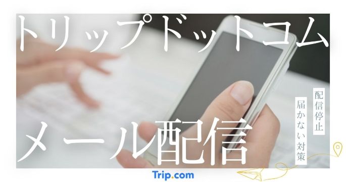 トリップドットコムのメール配信｜配信停止や届かない対策・偽メールの見分け方を解説