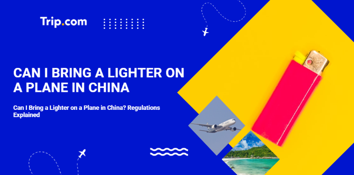 Can I Bring a Lighter on a Plane in China? Carry-On vs Checked Baggage Rules Explained | Trip.com