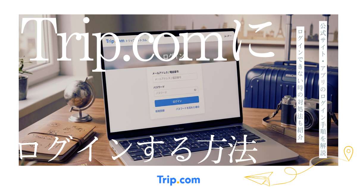 トリップドットコムにログインする方法｜公式サイト・アプリ・ログインできない場合の対処法