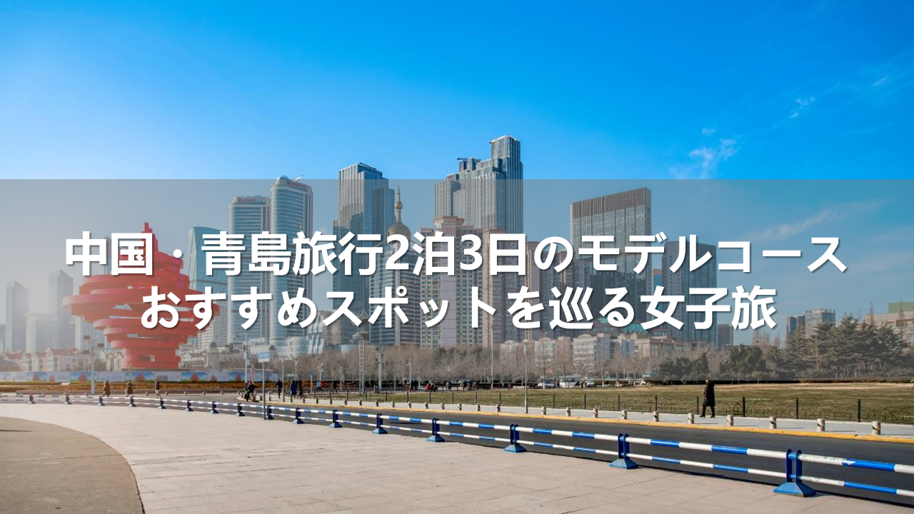 中国・青島旅行2泊3日のモデルコース！おすすめスポットを巡る女子旅