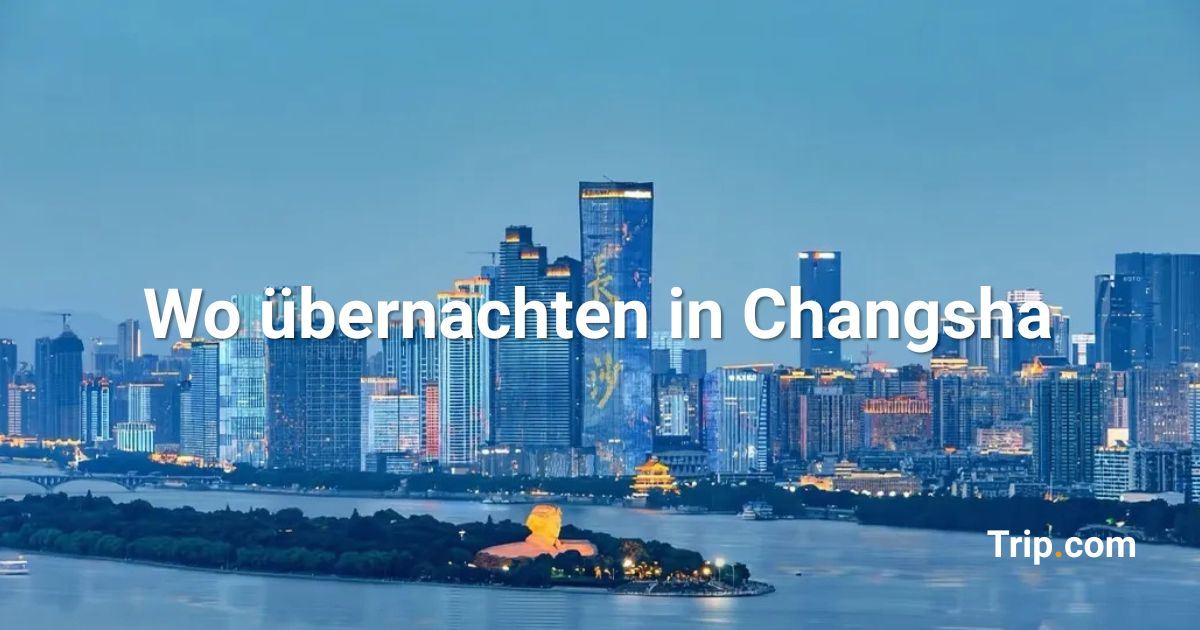 Übernachten in Changsha: Beste Stadtteile, Hotels & Aktivitäten