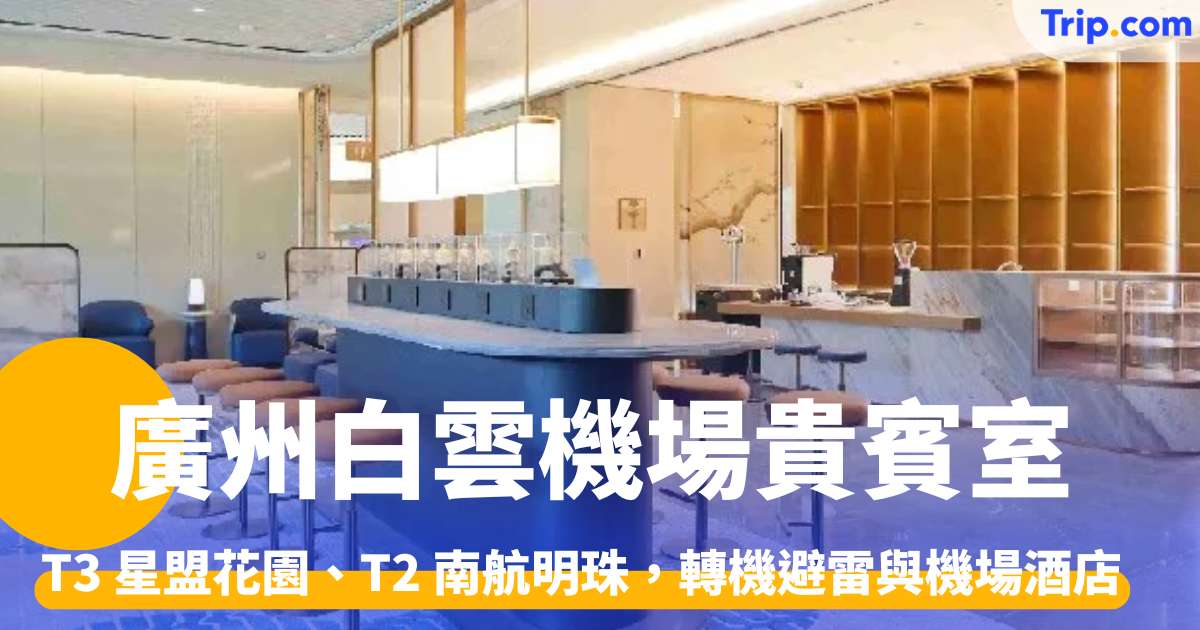廣州白雲機場貴賓室2026 T3 星盟花園、T2 南航明珠，轉機避雷與機場酒店指南 | Trip.com