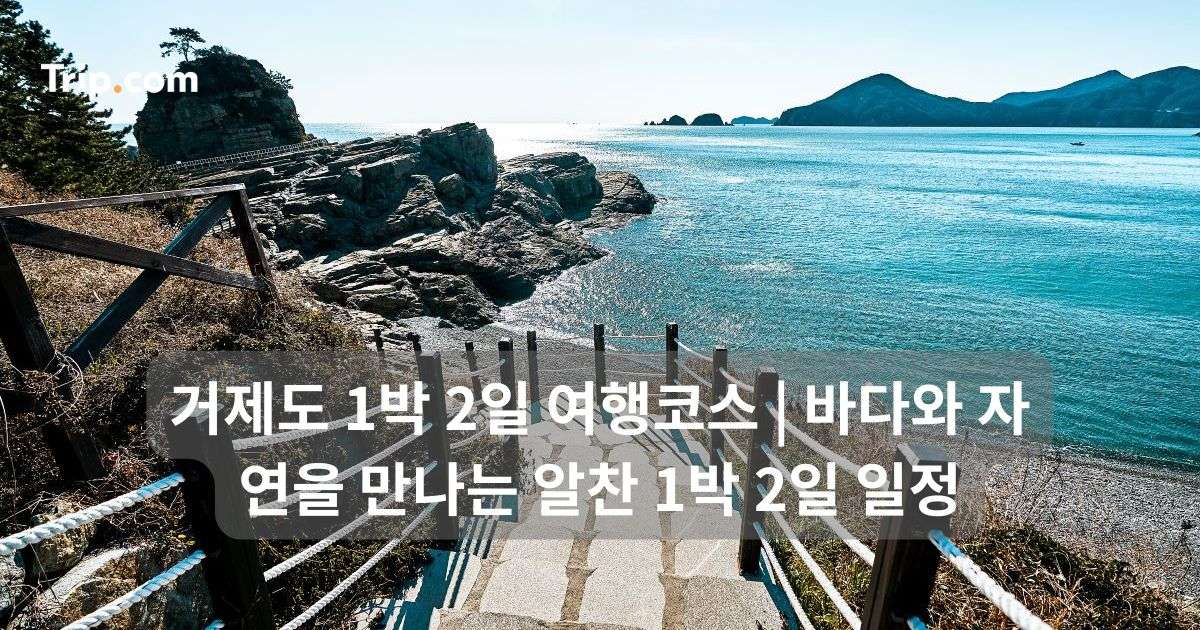 거제도 1박 2일 여행코스: 바다와 자연을 만나는 알찬 일정 | 트립닷컴