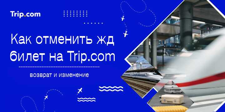 Как отменить жд билет на Trip.com - возврат и изменение 2026 | Trip.com