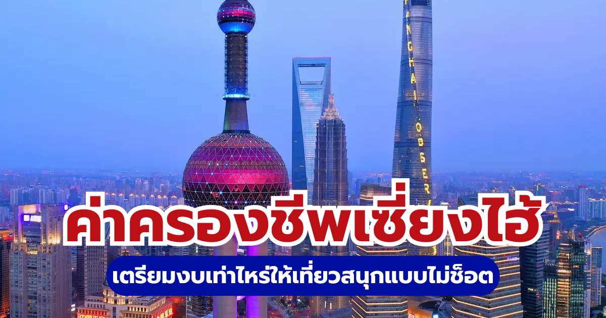 สรุปค่าครองชีพเซี่ยงไฮ้ 2569 อัปเดตล่าสุด เตรียมงบเท่าไหร่ให้เที่ยวสนุกแบบไม่ช็อต