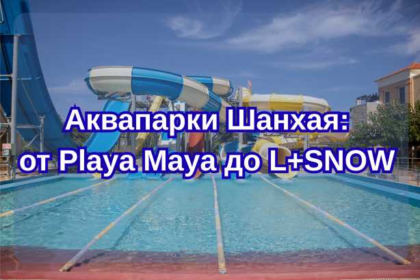Аквапарки Шанхая 2026: полный гид с ценами и советами - от Playa Maya до L+SNOW  | Trip.com