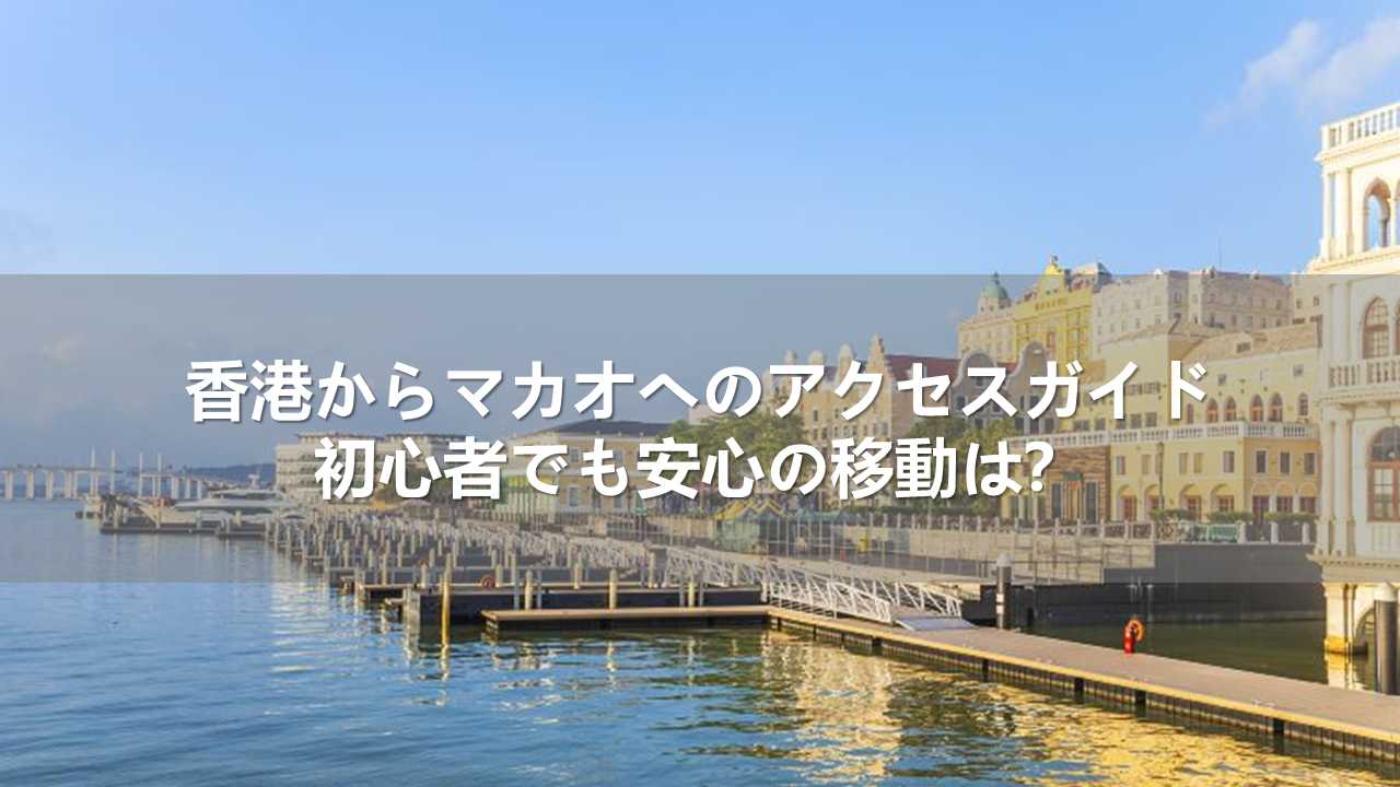香港からマカオへのアクセスガイド！初心者でも安心の移動は？