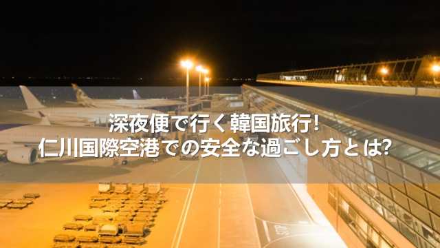 深夜便で行く韓国旅行！仁川国際空港での安全な過ごし方とは？