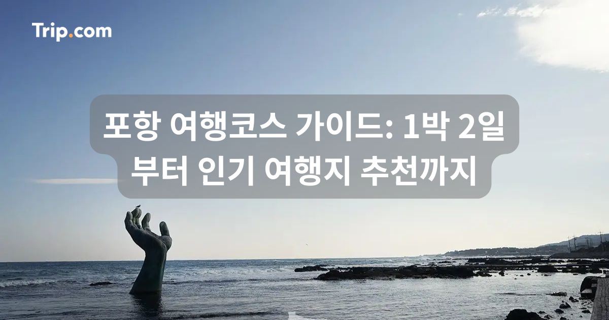 포항 여행코스 가이드: 1박 2일부터 인기 여행지 추천까지