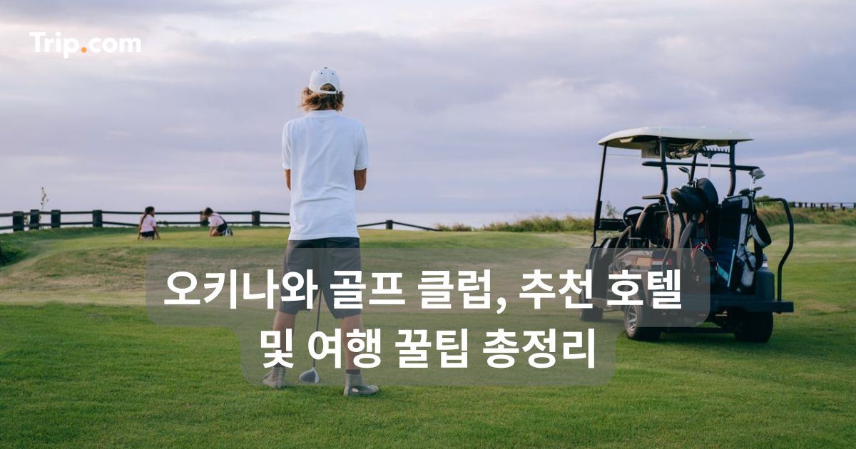 오키나와 골프 클럽, 추천 호텔 및 여행 꿀팁 총정리 | 트립닷컴