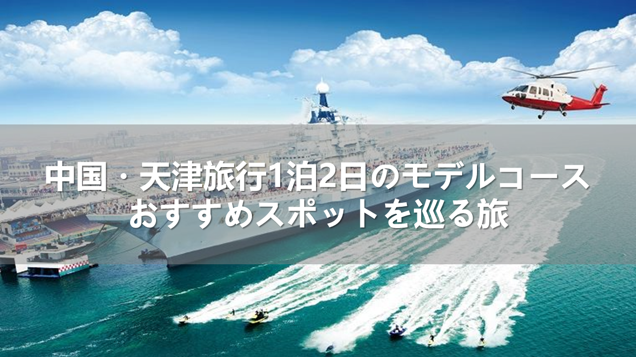中国・天津旅行1泊2日のモデルコース!おすすめスポットを巡る旅