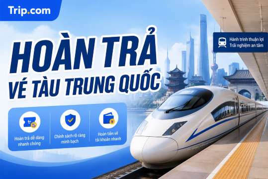 Cách Hoàn Đổi, Hủy Vé Tàu Trung Quốc 2026: Quy Định & Phí Chi Tiết | Trip.com