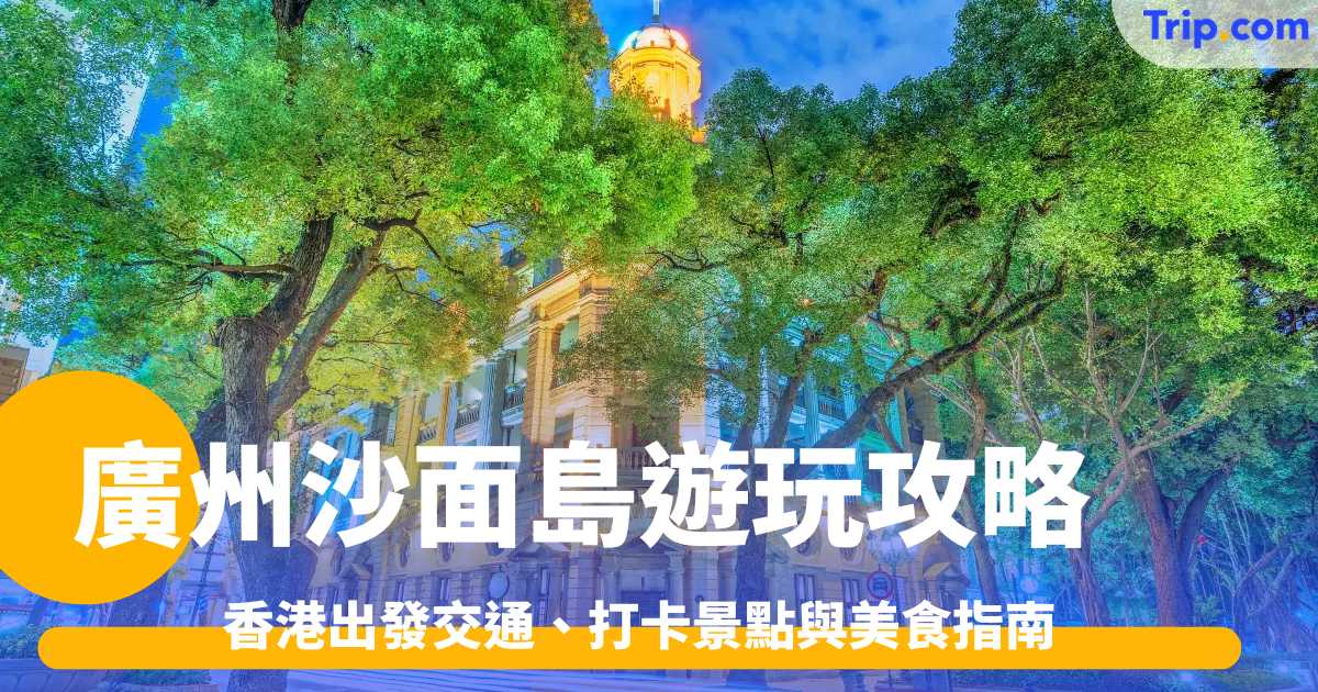 廣州沙面島遊玩攻略2026: 香港出發交通、打卡景點與美食指南 | Trip.com