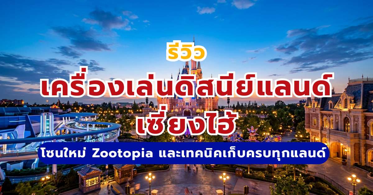 รวมเครื่องเล่นดิสนีย์แลนด์เซี่ยงไฮ้ 2569 รีวิวโซนใหม่ Zootopia และเทคนิคเก็บครบทุกแลนด์