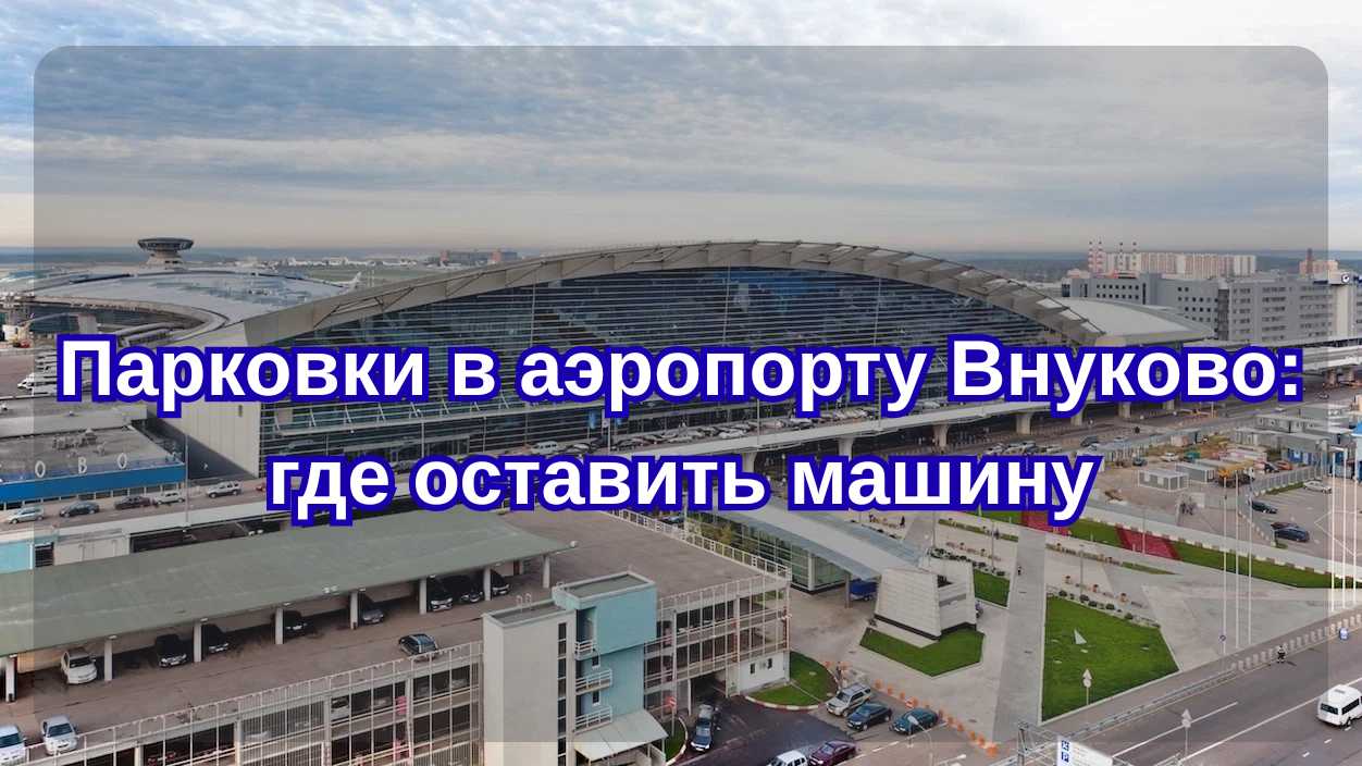 Парковки в аэропорту Внуково 2026: цены, схема, где дешевле оставить машину| Trip.com