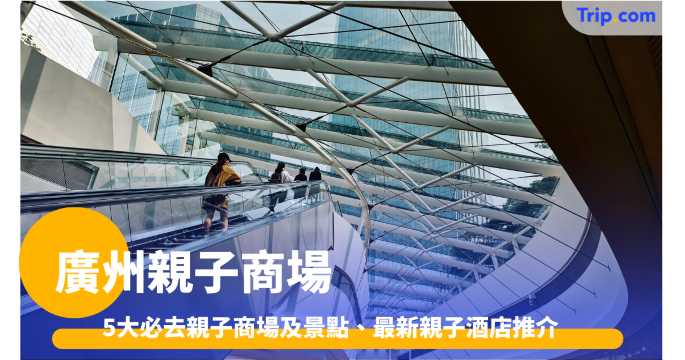 廣州親子遊2026: 5大必去親子商場及景點、最新親子酒店推介 | Trip.com