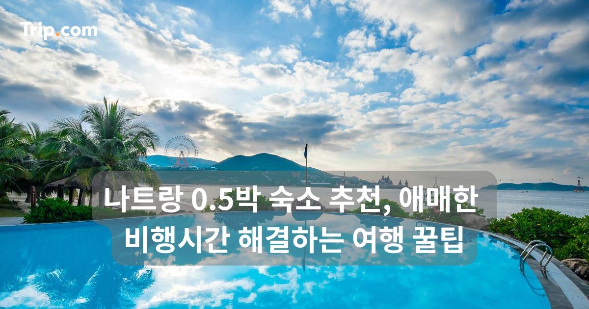 나트랑 0.5박 숙소 추천, 애매한 비행시간 해결하는 여행 꿀팁 | 트립닷컴
