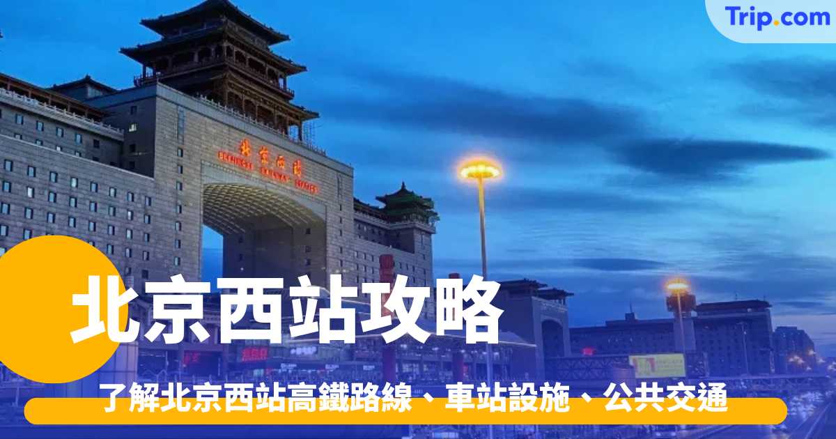 北京西站攻略 2026 了解北京西站高鐵路線、車站設施、公共交通