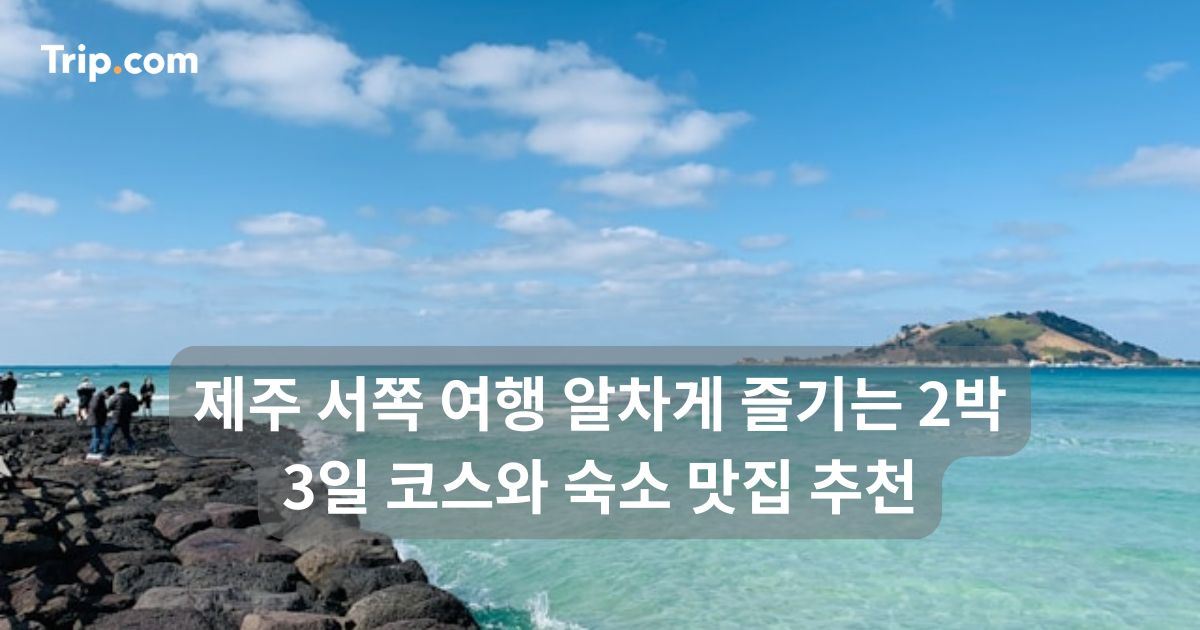 제주 서쪽 여행 알차게 즐기는 2박 3일 코스와 숙소 맛집 | 트립닷컴