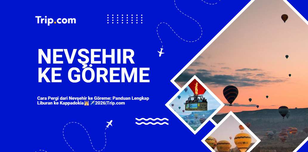 Cara Pergi dari Nevşehir ke Göreme: Panduan Lengkap Transportasi & Liburan ke Kappadokia 2026 | Trip.com