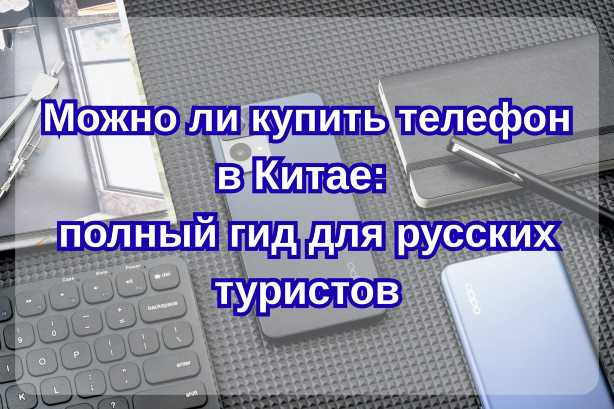 Можно ли купить телефон в Китае: полный гид для российских туристов 2026| Trip.com