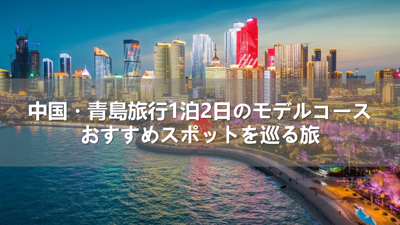 中国・青島旅行1泊2日のモデルコース！おすすめスポットを巡る旅