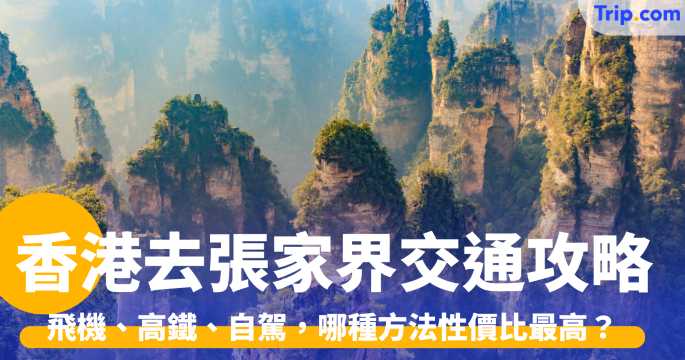 香港去張家界交通攻略，飛機、高鐵、自駕，哪種性價比最高？ | Trip.com