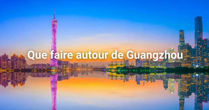 Que faire autour de Guangzhou ? Excursions incontournables