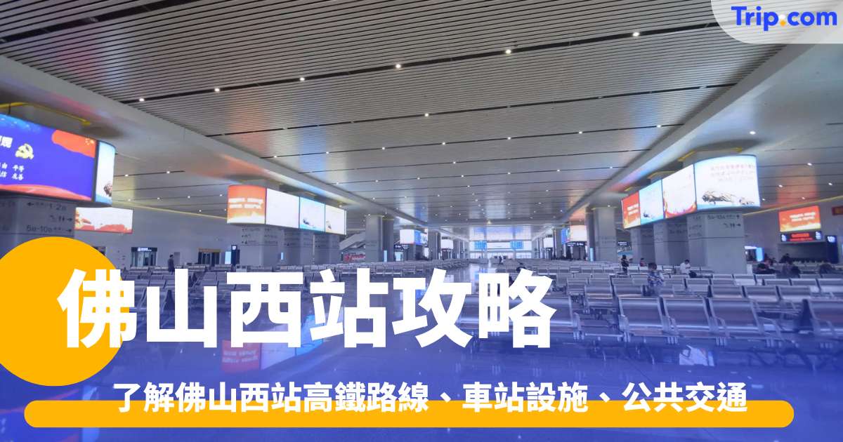 佛山西站攻略了解佛山西站高鐵路線、車站設施、公共交通 | Trip.com