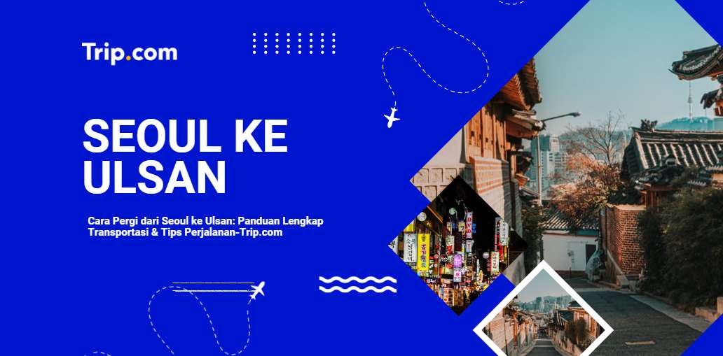 Cara Pergi dari Seoul ke Ulsan: KTX, Bus, Pesawat & Tips Lengkap 2026 |Trip.com