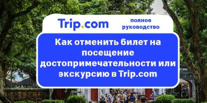 Как отменить билет на посещение достопримечательности или экскурсию в Trip.com 2026 | Trip.com