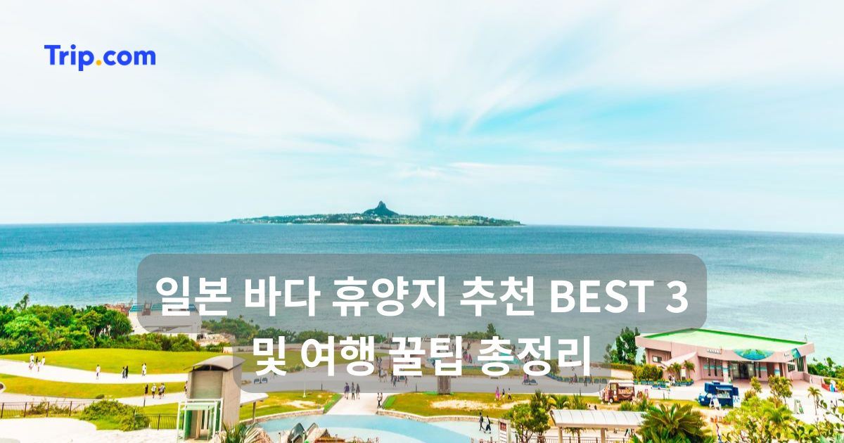 일본 바다 휴양지 추천 BEST 3 및 여행 꿀팁 총정리 | 트립닷컴