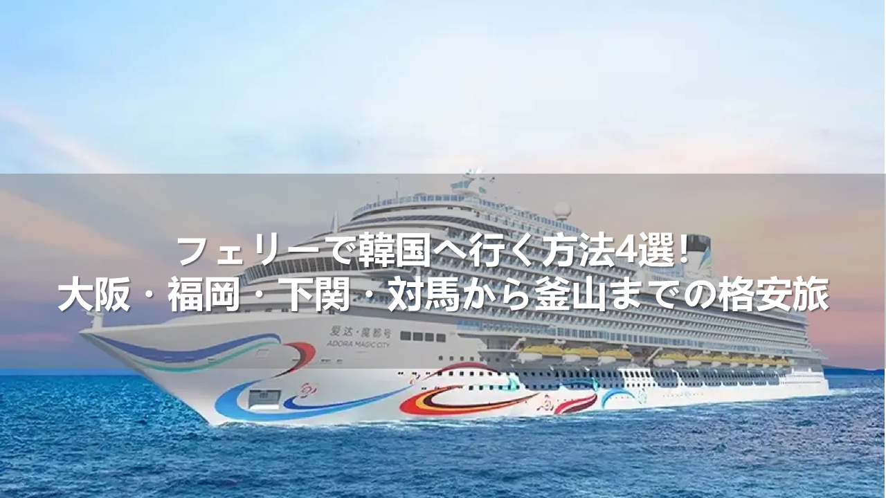 フェリーで韓国へ行く方法4選!大阪・福岡・下関・対馬から釜山までの格安旅
