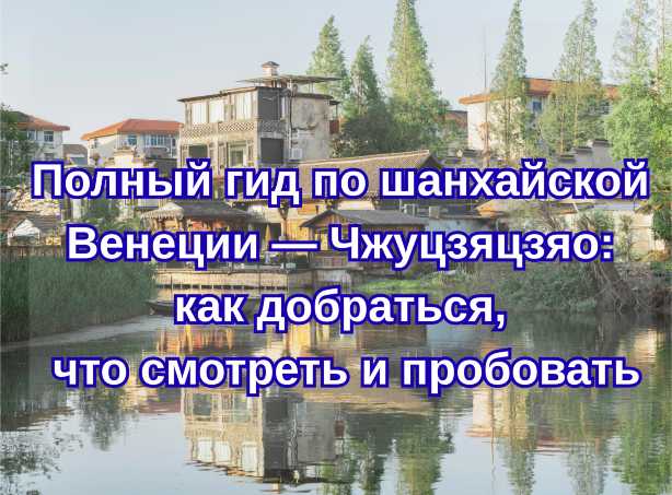 Полный гид по шанхайской Венеции — Чжуцзяцзяо 2026: как добраться, что смотреть и пробовать